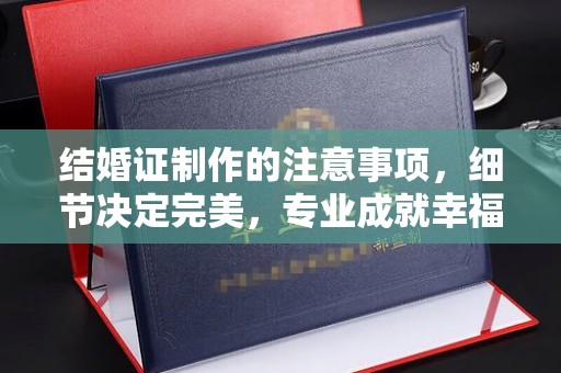 铁山结婚证制作的注意事项，细节决定完美，专业成就幸福